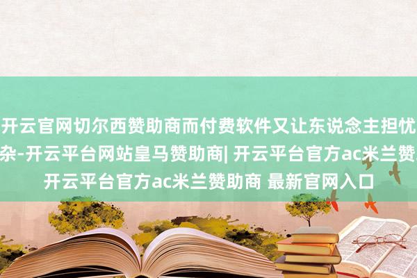 开云官网切尔西赞助商而付费软件又让东说念主担忧成果欠安或操作复杂-开云平台网站皇马赞助商| 开云平台官方ac米兰赞助商 最新官网入口