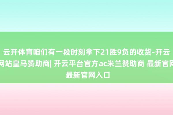 云开体育咱们有一段时刻拿下21胜9负的收货-开云平台网站皇马赞助商| 开云平台官方ac米兰赞助商 最新官网入口