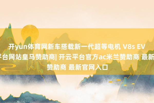 开yun体育网新车搭载新一代超等电机 V8s EVO-开云平台网站皇马赞助商| 开云平台官方ac米兰赞助商 最新官网入口