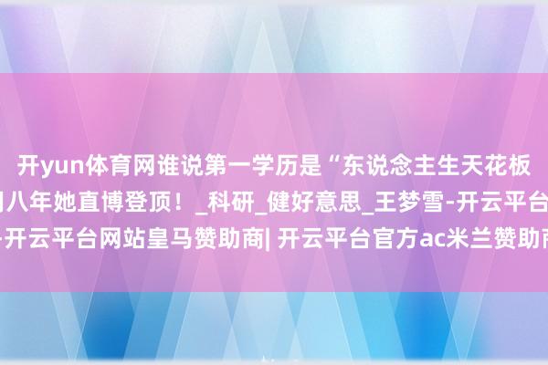 开yun体育网谁说第一学历是“东说念主生天花板”？从专科起步，仅用八年她直博登顶！_科研_健好意思_王梦雪-开云平台网站皇马赞助商| 开云平台官方ac米兰赞助商 最新官网入口
