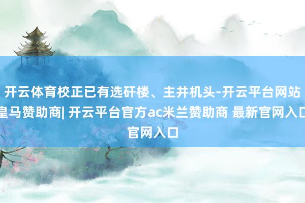 开云体育校正已有选矸楼、主井机头-开云平台网站皇马赞助商| 开云平台官方ac米兰赞助商 最新官网入口
