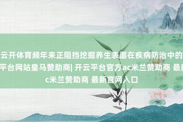云开体育频年来正阻挡挖掘养生表面在疾病防治中的价值-开云平台网站皇马赞助商| 开云平台官方ac米兰赞助商 最新官网入口