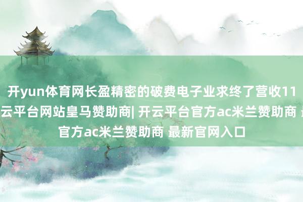 开yun体育网长盈精密的破费电子业求终了营收116.91亿元-开云平台网站皇马赞助商| 开云平台官方ac米兰赞助商 最新官网入口