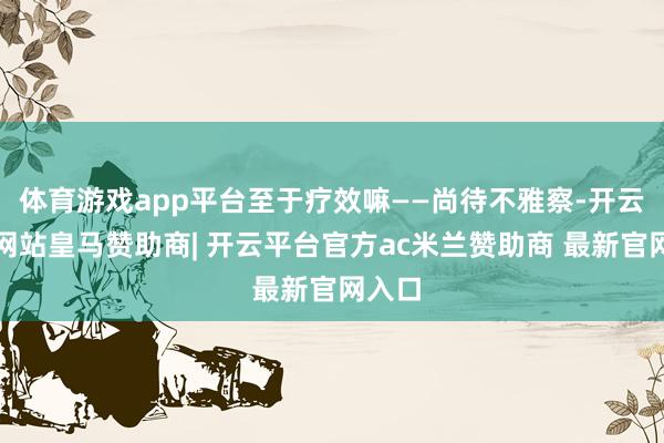 体育游戏app平台至于疗效嘛——尚待不雅察-开云平台网站皇马赞助商| 开云平台官方ac米兰赞助商 最新官网入口