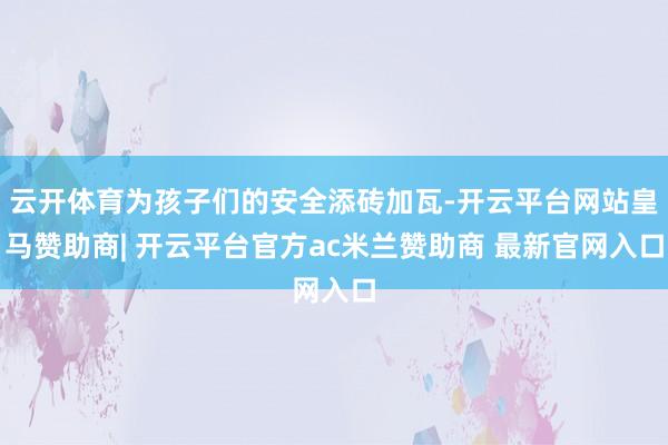云开体育为孩子们的安全添砖加瓦-开云平台网站皇马赞助商| 开云平台官方ac米兰赞助商 最新官网入口
