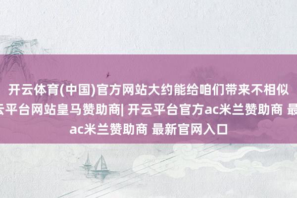 开云体育(中国)官方网站大约能给咱们带来不相似的启发-开云平台网站皇马赞助商| 开云平台官方ac米兰赞助商 最新官网入口