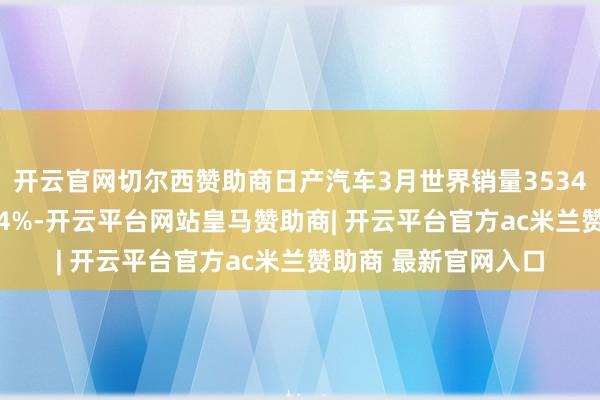 开云官网切尔西赞助商日产汽车3月世界销量353463辆,同比减少3.4%-开云平台网站皇马赞助商| 开云平台官方ac米兰赞助商 最新官网入口