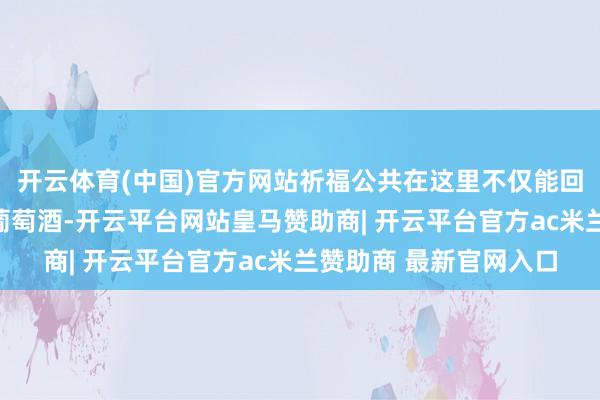 开云体育(中国)官方网站祈福公共在这里不仅能回味到鲜好意思的华东葡萄酒-开云平台网站皇马赞助商| 开云平台官方ac米兰赞助商 最新官网入口
