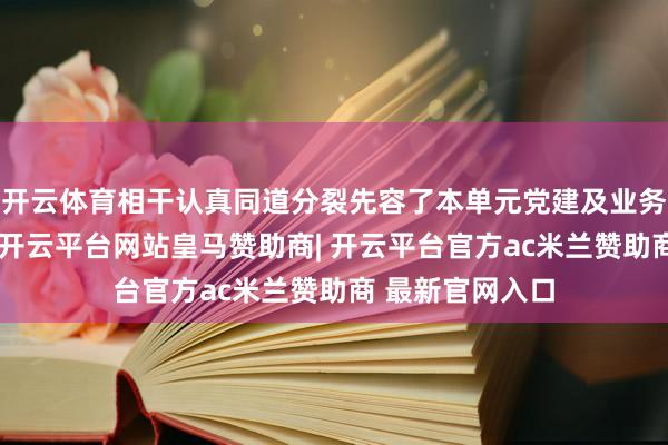 开云体育相干认真同道分裂先容了本单元党建及业务使命开展情况-开云平台网站皇马赞助商| 开云平台官方ac米兰赞助商 最新官网入口