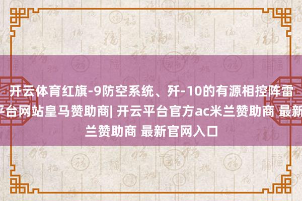 开云体育红旗-9防空系统、歼-10的有源相控阵雷达-开云平台网站皇马赞助商| 开云平台官方ac米兰赞助商 最新官网入口