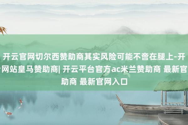开云官网切尔西赞助商其实风险可能不啻在腿上-开云平台网站皇马赞助商| 开云平台官方ac米兰赞助商 最新官网入口