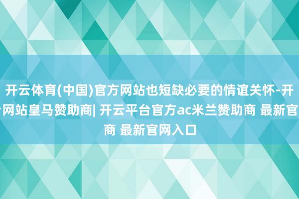 开云体育(中国)官方网站也短缺必要的情谊关怀-开云平台网站皇马赞助商| 开云平台官方ac米兰赞助商 最新官网入口
