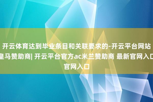 开云体育达到毕业条目和关联要求的-开云平台网站皇马赞助商| 开云平台官方ac米兰赞助商 最新官网入口