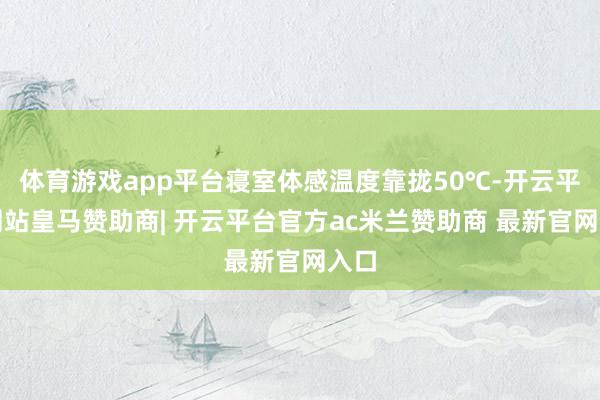 体育游戏app平台寝室体感温度靠拢50℃-开云平台网站皇马赞助商| 开云平台官方ac米兰赞助商 最新官网入口