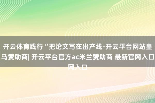 开云体育践行“把论文写在出产线-开云平台网站皇马赞助商| 开云平台官方ac米兰赞助商 最新官网入口