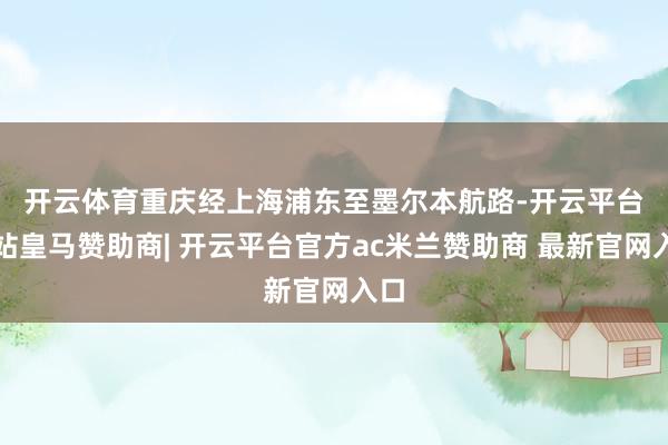 开云体育　　重庆经上海浦东至墨尔本航路-开云平台网站皇马赞助商| 开云平台官方ac米兰赞助商 最新官网入口