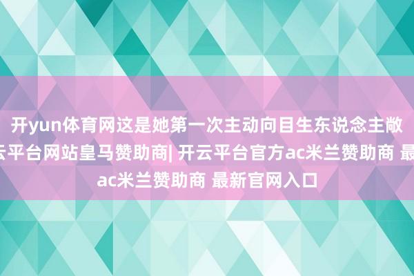 开yun体育网这是她第一次主动向目生东说念主敞抖擞扉-开云平台网站皇马赞助商| 开云平台官方ac米兰赞助商 最新官网入口
