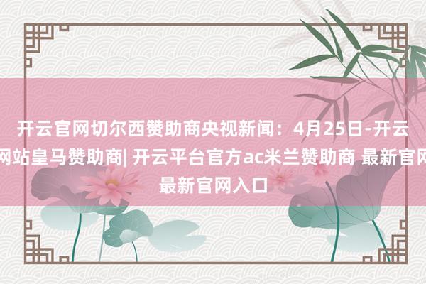 开云官网切尔西赞助商　　央视新闻：4月25日-开云平台网站皇马赞助商| 开云平台官方ac米兰赞助商 最新官网入口