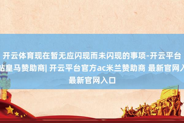 开云体育现在暂无应闪现而未闪现的事项-开云平台网站皇马赞助商| 开云平台官方ac米兰赞助商 最新官网入口