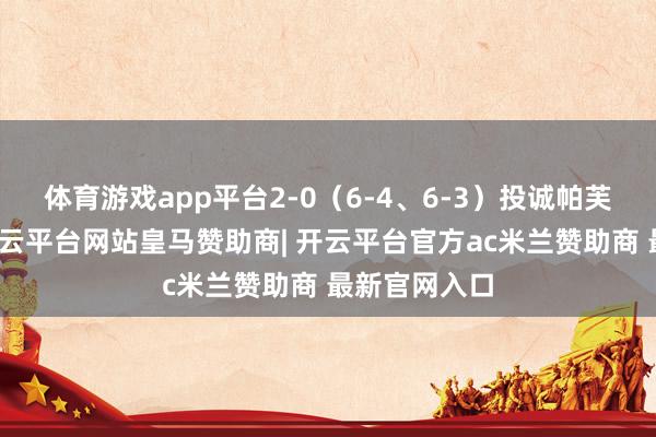 体育游戏app平台2-0（6-4、6-3）投诚帕芙柳琴科娃-开云平台网站皇马赞助商| 开云平台官方ac米兰赞助商 最新官网入口