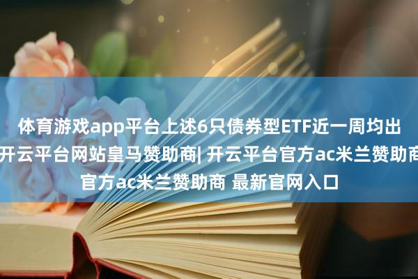 体育游戏app平台上述6只债券型ETF近一周均出现资金净流入-开云平台网站皇马赞助商| 开云平台官方ac米兰赞助商 最新官网入口