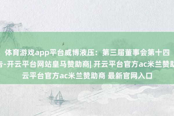 体育游戏app平台威博液压：第三届董事会第十四次会议有绸缪公告-开云平台网站皇马赞助商| 开云平台官方ac米兰赞助商 最新官网入口