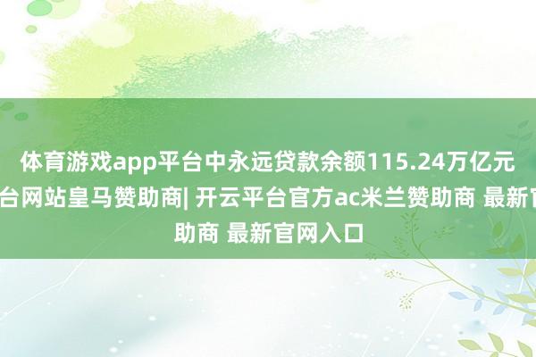 体育游戏app平台中永远贷款余额115.24万亿元-开云平台网站皇马赞助商| 开云平台官方ac米兰赞助商 最新官网入口