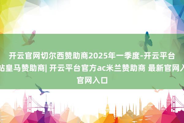 开云官网切尔西赞助商　　2025年一季度-开云平台网站皇马赞助商| 开云平台官方ac米兰赞助商 最新官网入口