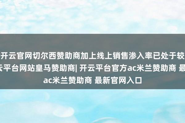 开云官网切尔西赞助商加上线上销售渗入率已处于较高水平-开云平台网站皇马赞助商| 开云平台官方ac米兰赞助商 最新官网入口