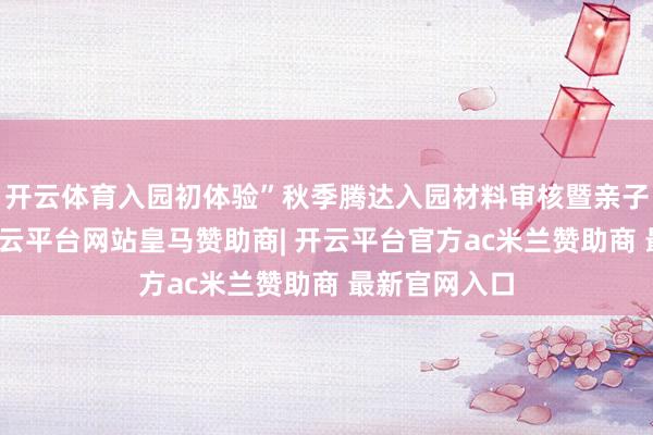开云体育入园初体验”秋季腾达入园材料审核暨亲子游园四肢-开云平台网站皇马赞助商| 开云平台官方ac米兰赞助商 最新官网入口