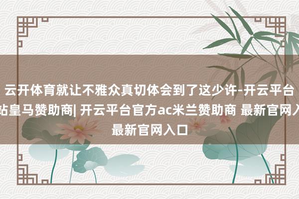云开体育就让不雅众真切体会到了这少许-开云平台网站皇马赞助商| 开云平台官方ac米兰赞助商 最新官网入口