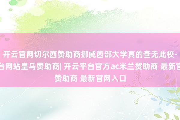 开云官网切尔西赞助商挪威西部大学真的查无此校-开云平台网站皇马赞助商| 开云平台官方ac米兰赞助商 最新官网入口