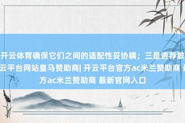 开云体育确保它们之间的适配性妥协耦；三是遴荐散布式架构-开云平台网站皇马赞助商| 开云平台官方ac米兰赞助商 最新官网入口