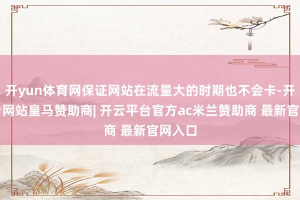 开yun体育网保证网站在流量大的时期也不会卡-开云平台网站皇马赞助商| 开云平台官方ac米兰赞助商 最新官网入口