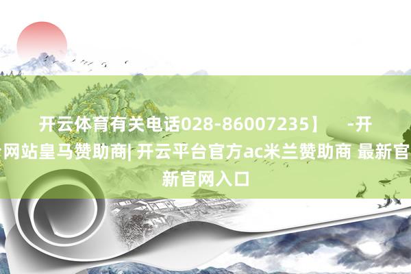 开云体育有关电话028-86007235】    -开云平台网站皇马赞助商| 开云平台官方ac米兰赞助商 最新官网入口