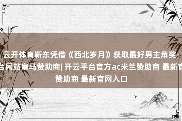 云开体育靳东凭借《西北岁月》获取最好男主角奖-开云平台网站皇马赞助商| 开云平台官方ac米兰赞助商 最新官网入口