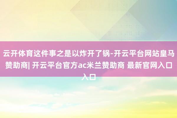 云开体育这件事之是以炸开了锅-开云平台网站皇马赞助商| 开云平台官方ac米兰赞助商 最新官网入口
