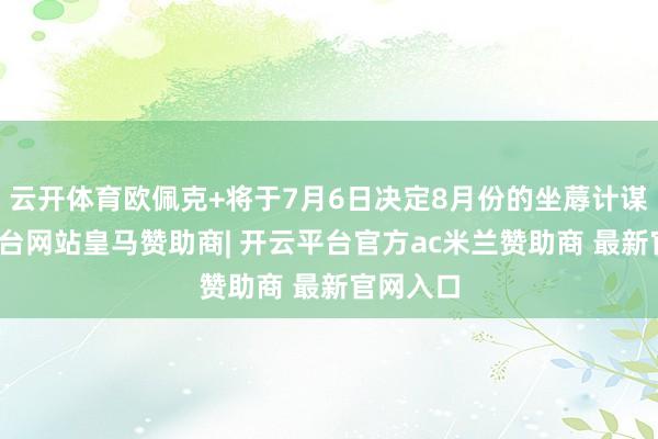 云开体育欧佩克+将于7月6日决定8月份的坐蓐计谋-开云平台网站皇马赞助商| 开云平台官方ac米兰赞助商 最新官网入口
