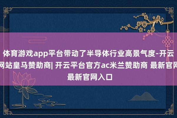 体育游戏app平台带动了半导体行业高景气度-开云平台网站皇马赞助商| 开云平台官方ac米兰赞助商 最新官网入口
