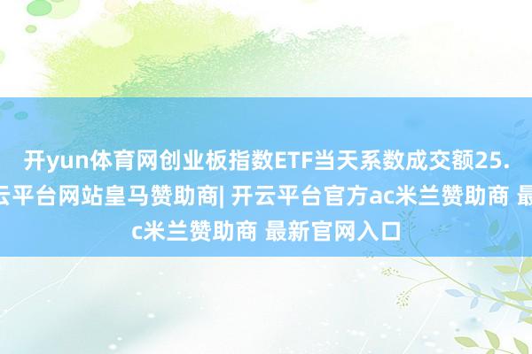开yun体育网创业板指数ETF当天系数成交额25.43亿元-开云平台网站皇马赞助商| 开云平台官方ac米兰赞助商 最新官网入口