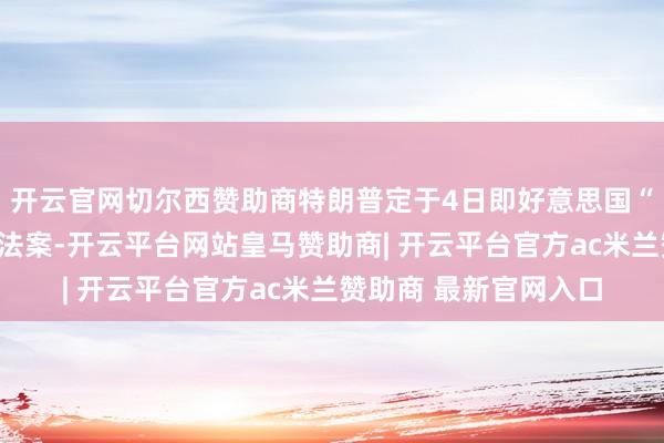 开云官网切尔西赞助商特朗普定于4日即好意思国“平定日”本日签署该法案-开云平台网站皇马赞助商| 开云平台官方ac米兰赞助商 最新官网入口