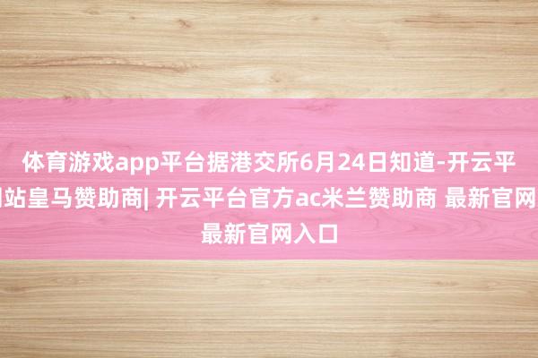 体育游戏app平台据港交所6月24日知道-开云平台网站皇马赞助商| 开云平台官方ac米兰赞助商 最新官网入口