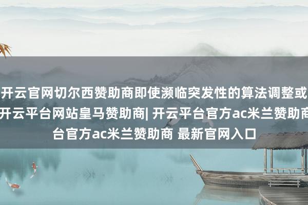 开云官网切尔西赞助商即使濒临突发性的算法调整或竞争环境巨变-开云平台网站皇马赞助商| 开云平台官方ac米兰赞助商 最新官网入口