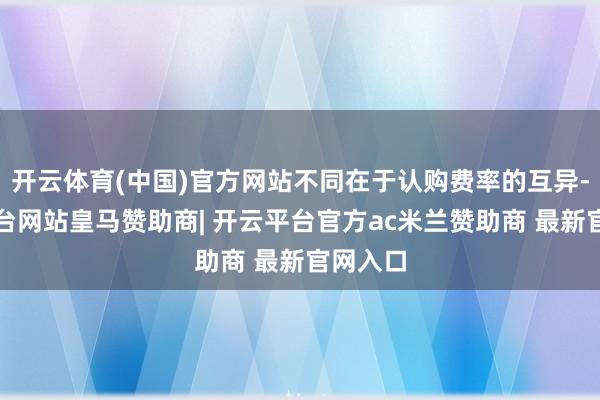 开云体育(中国)官方网站不同在于认购费率的互异-开云平台网站皇马赞助商| 开云平台官方ac米兰赞助商 最新官网入口
