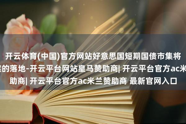开云体育(中国)官方网站好意思国短期国债市集将迎“供救急流”新法案的落地-开云平台网站皇马赞助商| 开云平台官方ac米兰赞助商 最新官网入口