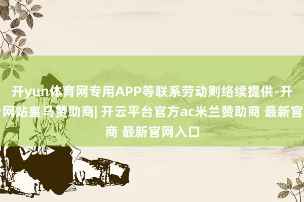 开yun体育网专用APP等联系劳动则络续提供-开云平台网站皇马赞助商| 开云平台官方ac米兰赞助商 最新官网入口