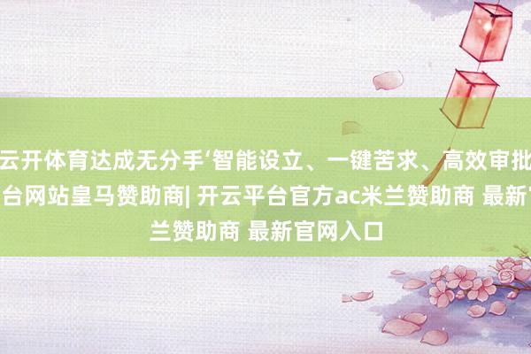云开体育达成无分手‘智能设立、一键苦求、高效审批’-开云平台网站皇马赞助商| 开云平台官方ac米兰赞助商 最新官网入口