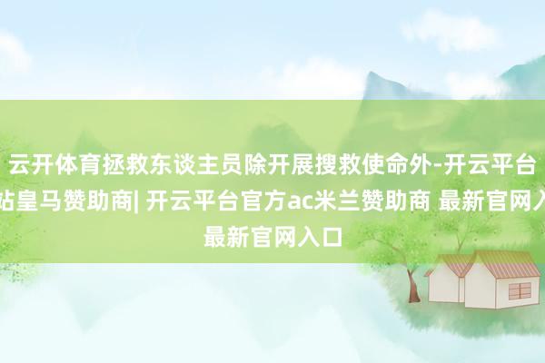 云开体育拯救东谈主员除开展搜救使命外-开云平台网站皇马赞助商| 开云平台官方ac米兰赞助商 最新官网入口