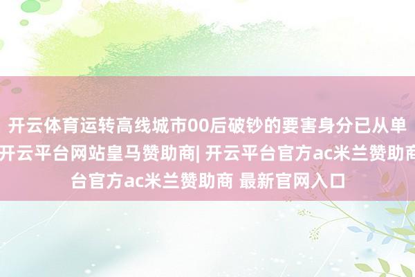 开云体育运转高线城市00后破钞的要害身分已从单纯的功能称心-开云平台网站皇马赞助商| 开云平台官方ac米兰赞助商 最新官网入口