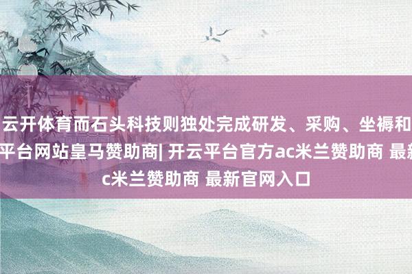 云开体育而石头科技则独处完成研发、采购、坐褥和销售-开云平台网站皇马赞助商| 开云平台官方ac米兰赞助商 最新官网入口